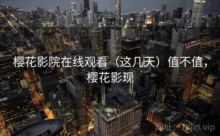 樱花影院在线观看(这几天)值不值,樱花影现 樱花影院在线观看(这几天)值不值,樱花影现