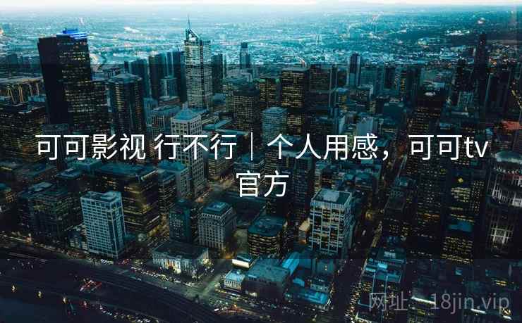 可可影视 行不行|个人用感,可可tv官方 可可影视 行不行|个人用感,可可tv官方