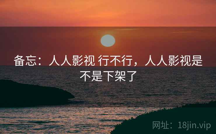 备忘：人人影视 行不行，人人影视是不是下架了