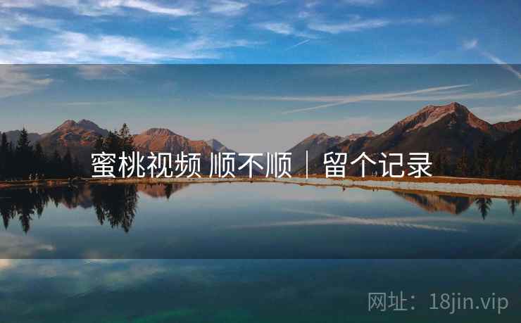 蜜桃视频 顺不顺｜留个记录