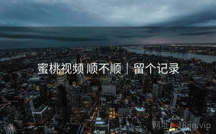 蜜桃视频 顺不顺｜留个记录