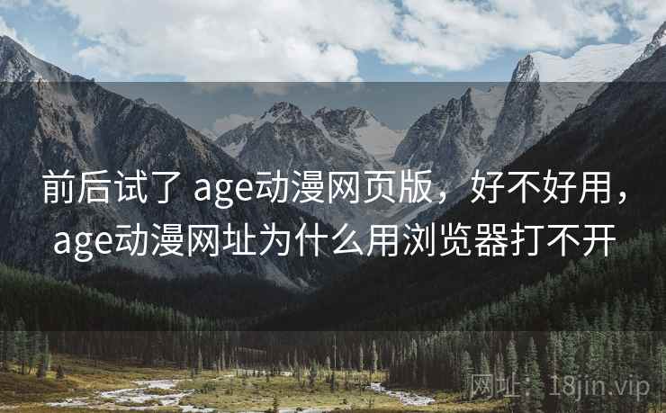 前后试了 age动漫网页版,好不好用,age动漫网址为什么用浏览器打不开 前后试了 age动漫网页版,好不好用,age动漫网址为什么用浏览器打不开