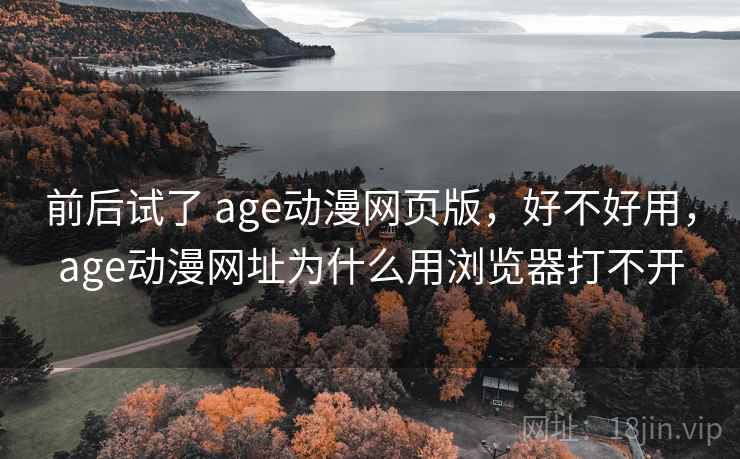 前后试了 age动漫网页版,好不好用,age动漫网址为什么用浏览器打不开 前后试了 age动漫网页版,好不好用,age动漫网址为什么用浏览器打不开