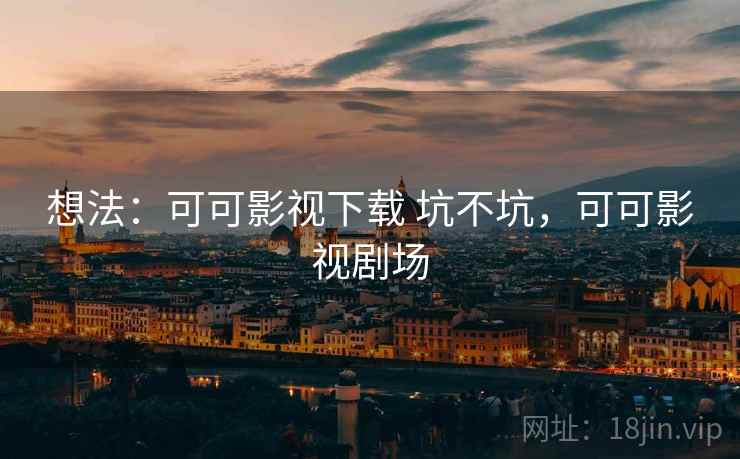 想法:可可影视下载 坑不坑,可可影视剧场 想法:可可影视下载 坑不坑,可可影视剧场