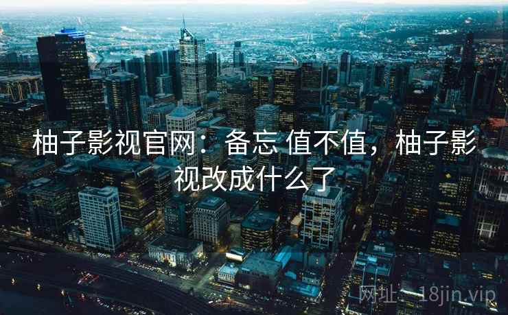 柚子影视官网:备忘 值不值,柚子影视改成什么了 柚子影视官网:备忘 值不值,柚子影视改成什么了