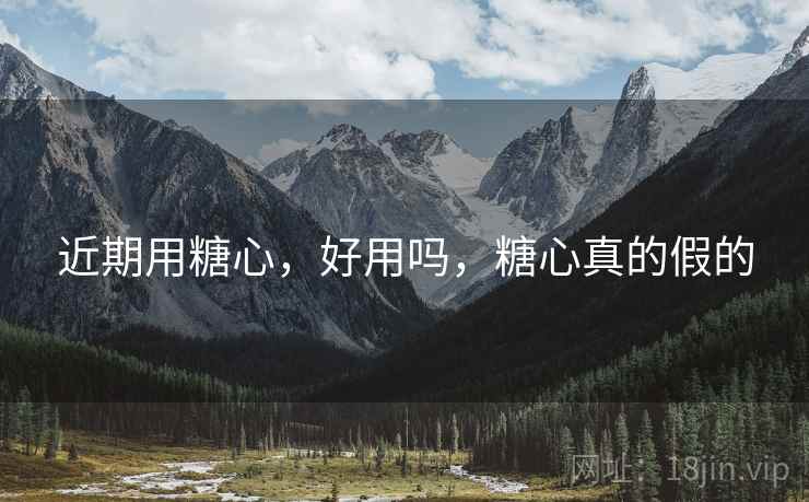 近期用糖心,好用吗,糖心真的假的 近期用糖心,好用吗,糖心真的假的