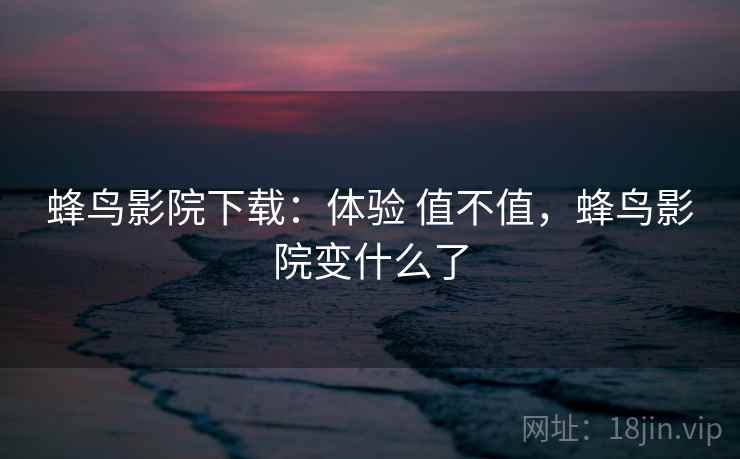 蜂鸟影院下载：体验 值不值，蜂鸟影院变什么了