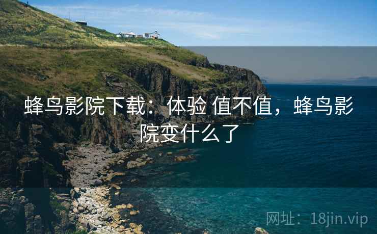 蜂鸟影院下载：体验 值不值，蜂鸟影院变什么了