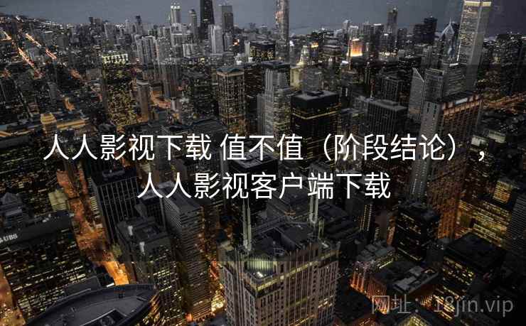 人人影视下载 值不值(阶段结论),人人影视客户端下载 人人影视下载 值不值(阶段结论),人人影视客户端下载