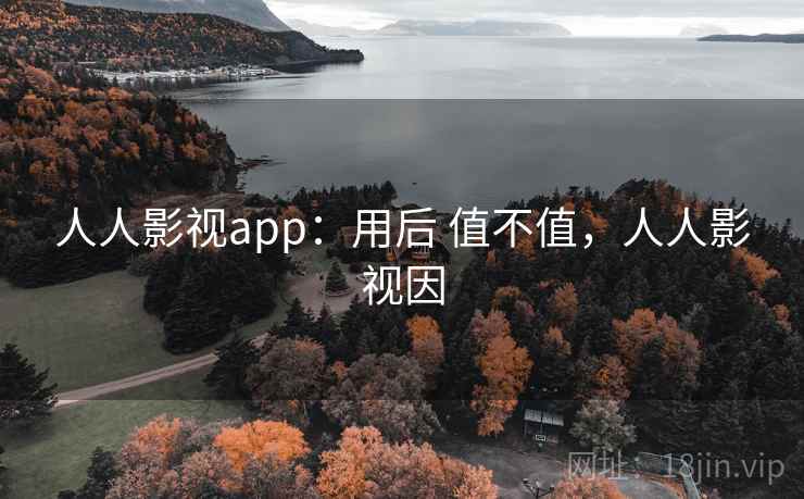 人人影视app:用后 值不值,人人影视因 人人影视app:用后 值不值,人人影视因