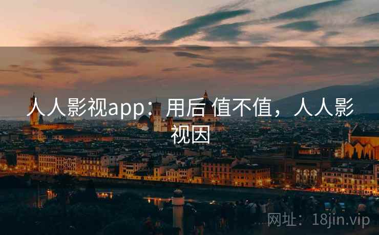 人人影视app:用后 值不值,人人影视因 人人影视app:用后 值不值,人人影视因