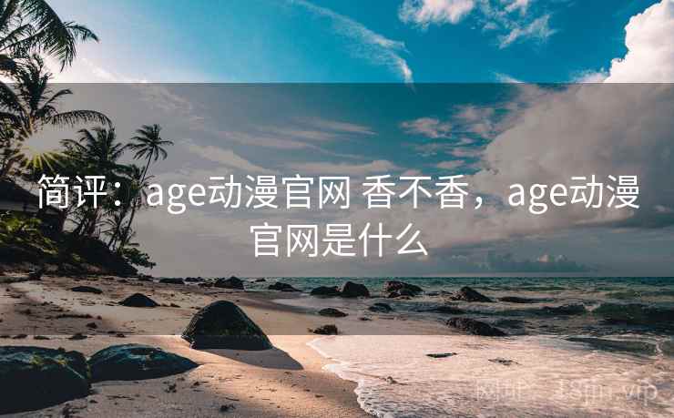 简评:age动漫官网 香不香,age动漫官网是什么 简评:age动漫官网 香不香,age动漫官网是什么