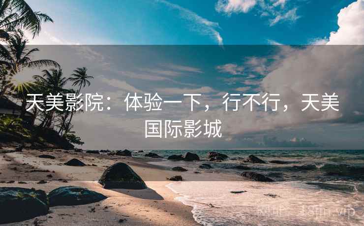 天美影院:体验一下,行不行,天美国际影城 天美影院:体验一下,行不行,天美国际影城
