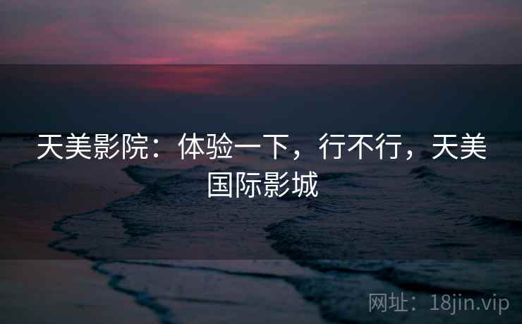 天美影院:体验一下,行不行,天美国际影城 天美影院:体验一下,行不行,天美国际影城