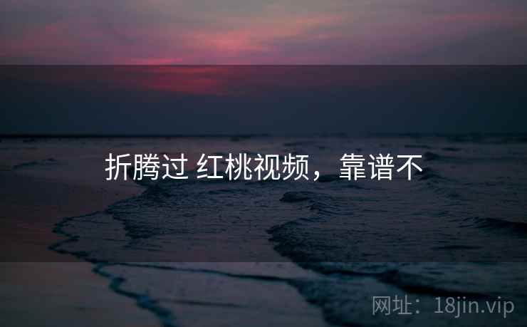 折腾过 红桃视频，靠谱不