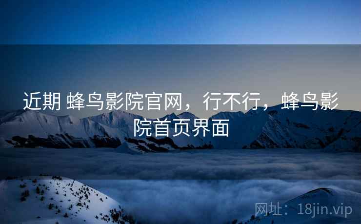 近期 蜂鸟影院官网,行不行,蜂鸟影院首页界面 近期 蜂鸟影院官网,行不行,蜂鸟影院首页界面