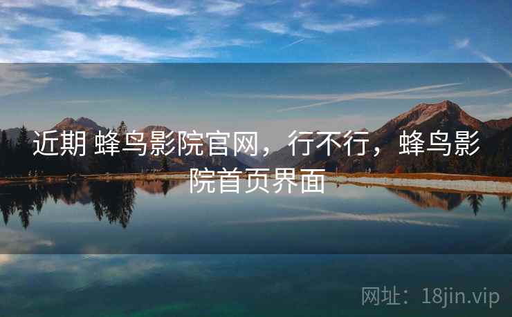 近期 蜂鸟影院官网,行不行,蜂鸟影院首页界面 近期 蜂鸟影院官网,行不行,蜂鸟影院首页界面