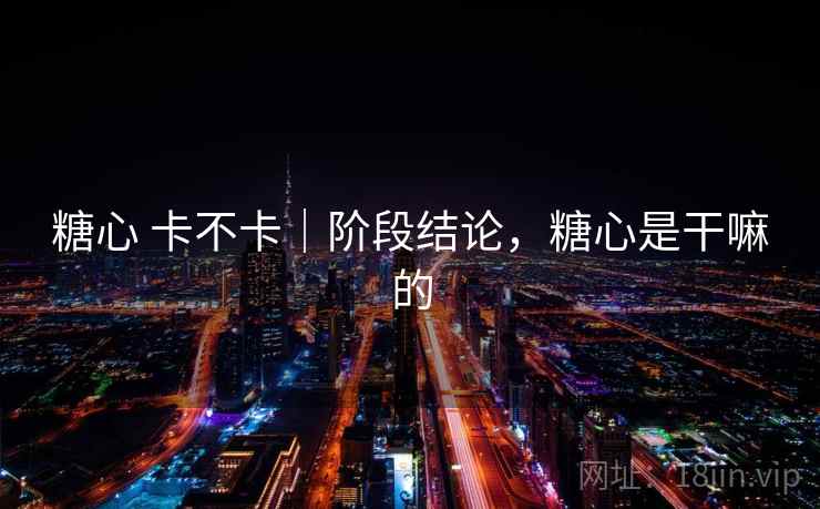 糖心 卡不卡|阶段结论,糖心是干嘛的 糖心 卡不卡|阶段结论,糖心是干嘛的