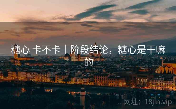 糖心 卡不卡|阶段结论,糖心是干嘛的 糖心 卡不卡|阶段结论,糖心是干嘛的