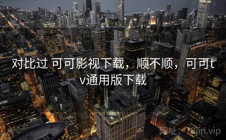对比过 可可影视下载,顺不顺,可可tv通用版下载 对比过 可可影视下载,顺不顺,可可tv通用版下载