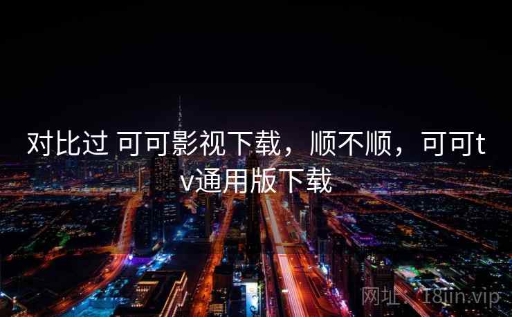 对比过 可可影视下载,顺不顺,可可tv通用版下载 对比过 可可影视下载,顺不顺,可可tv通用版下载