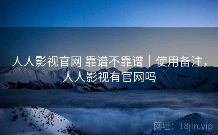 人人影视官网 靠谱不靠谱|使用备注,人人影视有官网吗 人人影视官网 靠谱不靠谱|使用备注,人人影视有官网吗