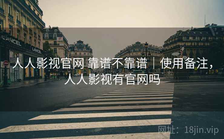 人人影视官网 靠谱不靠谱|使用备注,人人影视有官网吗 人人影视官网 靠谱不靠谱|使用备注,人人影视有官网吗