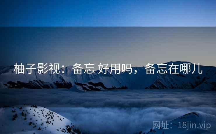 柚子影视:备忘 好用吗,备忘在哪儿 柚子影视:备忘 好用吗,备忘在哪儿