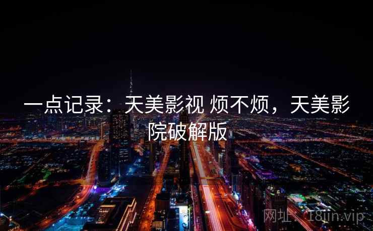 一点记录:天美影视 烦不烦,天美影院破解版 一点记录:天美影视 烦不烦,天美影院破解版
