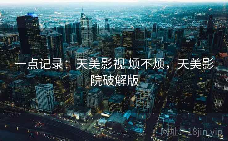 一点记录:天美影视 烦不烦,天美影院破解版 一点记录:天美影视 烦不烦,天美影院破解版