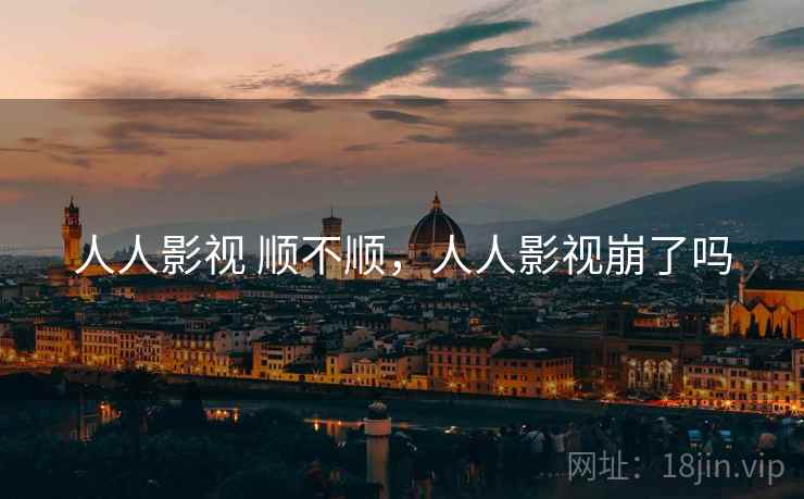 人人影视 顺不顺,人人影视崩了吗 人人影视 顺不顺,人人影视崩了吗