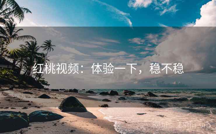红桃视频：体验一下，稳不稳