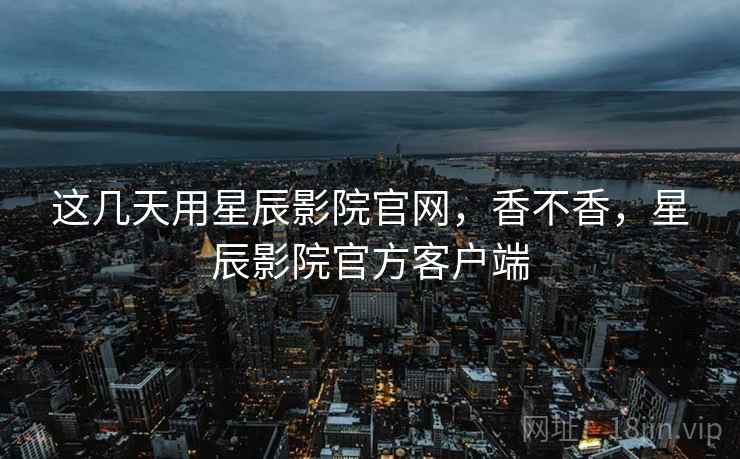 这几天用星辰影院官网,香不香,星辰影院官方客户端 这几天用星辰影院官网,香不香,星辰影院官方客户端