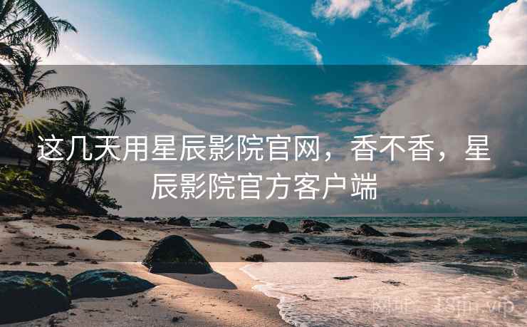 这几天用星辰影院官网,香不香,星辰影院官方客户端 这几天用星辰影院官网,香不香,星辰影院官方客户端
