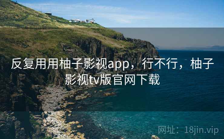 反复用用柚子影视app,行不行,柚子影视tv版官网下载 反复用用柚子影视app,行不行,柚子影视tv版官网下载