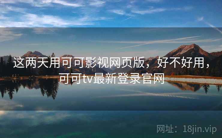 这两天用可可影视网页版,好不好用,可可tv最新登录官网 这两天用可可影视网页版,好不好用,可可tv最新登录官网