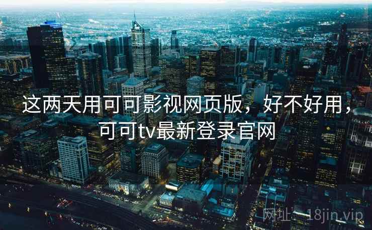 这两天用可可影视网页版,好不好用,可可tv最新登录官网 这两天用可可影视网页版,好不好用,可可tv最新登录官网