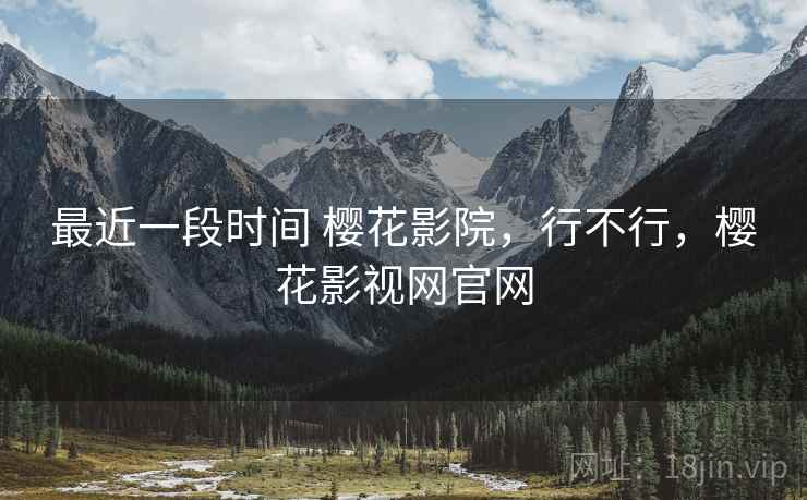 最近一段时间 樱花影院,行不行,樱花影视网官网 最近一段时间 樱花影院,行不行,樱花影视网官网