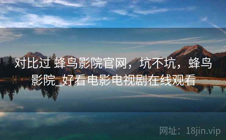 对比过 蜂鸟影院官网，坑不坑，蜂鸟影院_好看电影电视剧在线观看