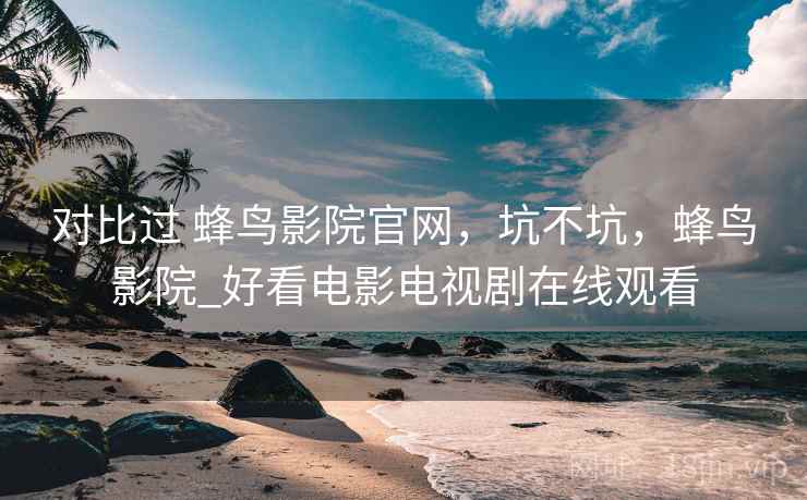对比过 蜂鸟影院官网，坑不坑，蜂鸟影院_好看电影电视剧在线观看