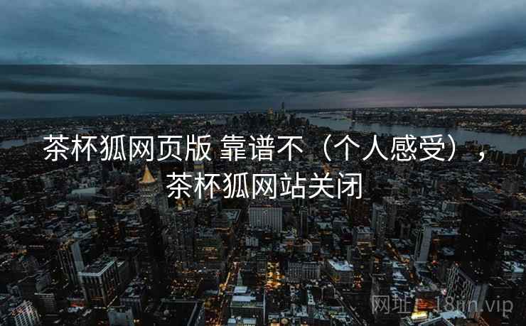 茶杯狐网页版 靠谱不（个人感受），茶杯狐网站关闭