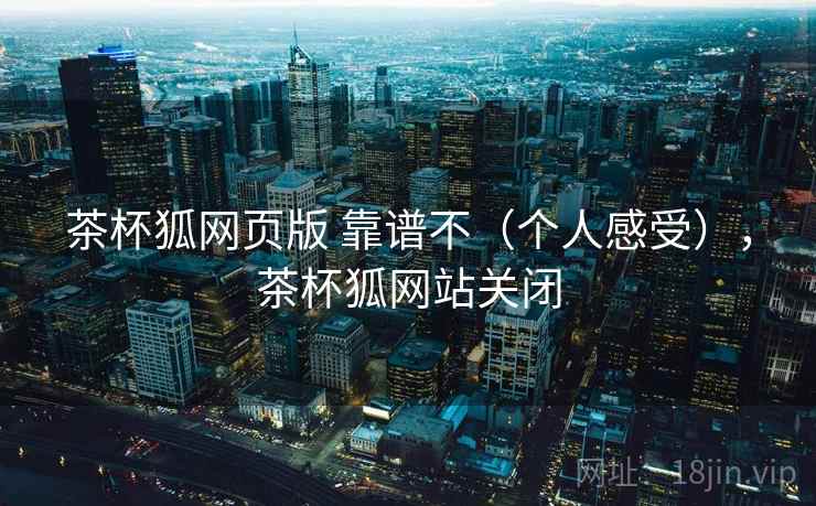 茶杯狐网页版 靠谱不（个人感受），茶杯狐网站关闭