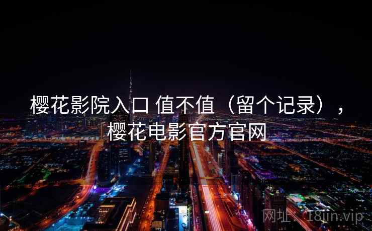 樱花影院入口 值不值(留个记录),樱花电影官方官网 樱花影院入口 值不值(留个记录),樱花电影官方官网