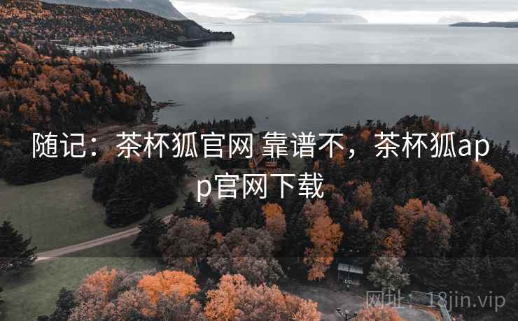 随记:茶杯狐官网 靠谱不,茶杯狐app官网下载 随记:茶杯狐官网 靠谱不,茶杯狐app官网下载