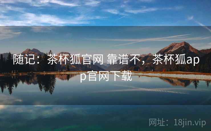 随记:茶杯狐官网 靠谱不,茶杯狐app官网下载 随记:茶杯狐官网 靠谱不,茶杯狐app官网下载