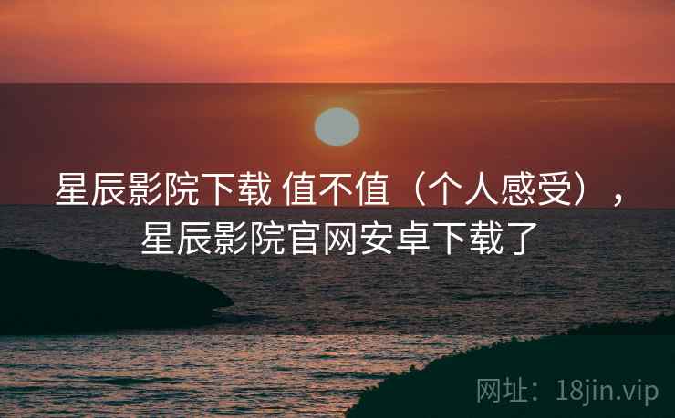 星辰影院下载 值不值(个人感受),星辰影院官网安卓下载了 星辰影院下载 值不值(个人感受),星辰影院官网安卓下载了
