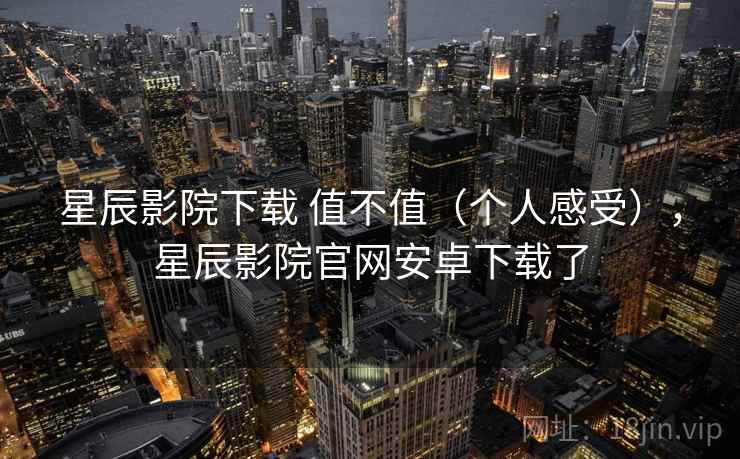 星辰影院下载 值不值(个人感受),星辰影院官网安卓下载了 星辰影院下载 值不值(个人感受),星辰影院官网安卓下载了
