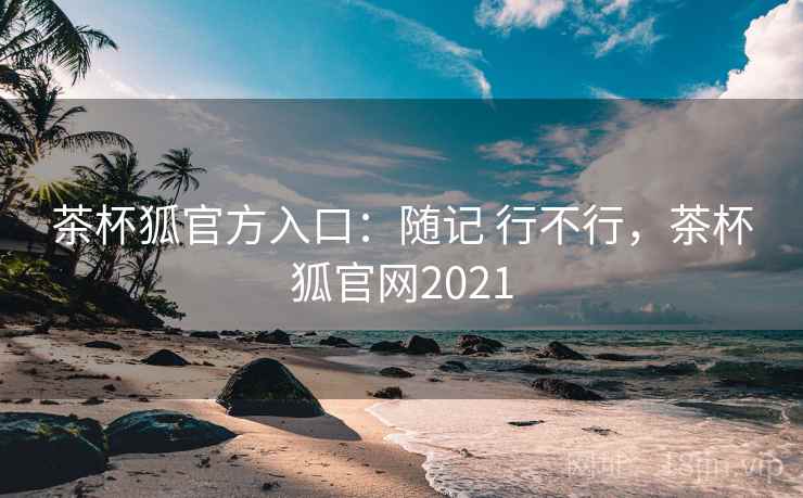 茶杯狐官方入口：随记 行不行，茶杯狐官网2021
