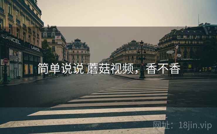 简单说说 蘑菇视频,香不香 简单说说 蘑菇视频,香不香
