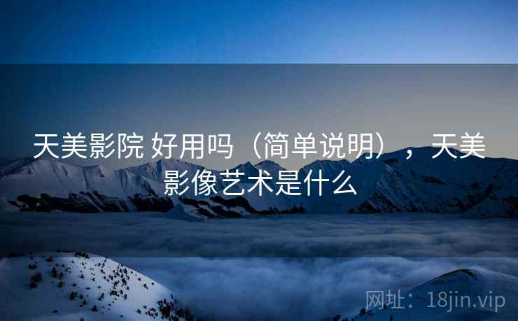 天美影院 好用吗(简单说明),天美影像艺术是什么 天美影院 好用吗(简单说明),天美影像艺术是什么